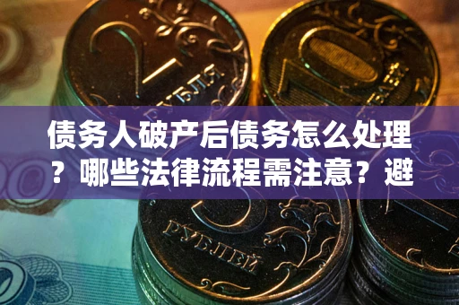 北京债务人破产后债务怎么处理？哪些法律流程需注意？避免踩坑指南