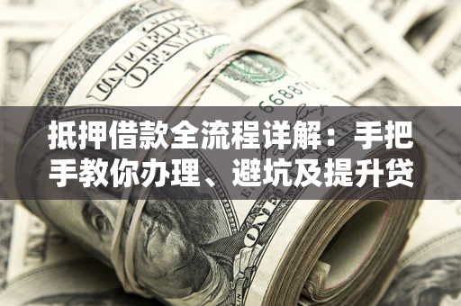 北京抵押借款全流程详解：手把手教你办理、避坑及提升贷款额度
