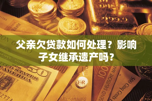 北京父亲欠贷款如何处理？影响子女继承遗产吗？