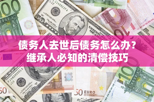 北京债务人去世后债务怎么办？继承人必知的清偿技巧