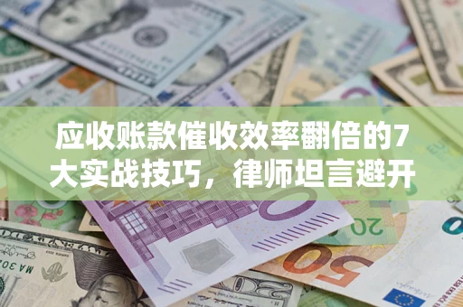 北京应收账款催收效率翻倍的7大实战技巧，律师坦言避开这些法律雷区最关键