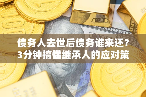 北京债务人去世后债务谁来还？3分钟搞懂继承人的应对策略