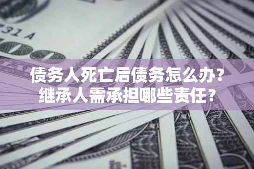 北京债务人死亡后债务怎么办？继承人需承担哪些责任？