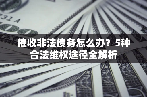北京催收非法债务怎么办？5种合法维权途径全解析