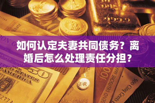 北京如何认定夫妻共同债务？离婚后怎么处理责任分担？