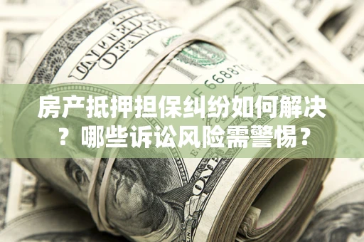 北京房产抵押担保纠纷如何解决？哪些诉讼风险需警惕？