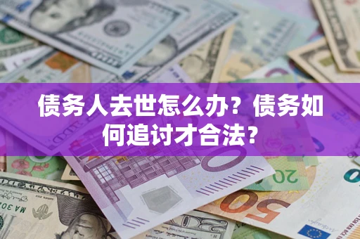 北京债务人去世怎么办？债务如何追讨才合法？