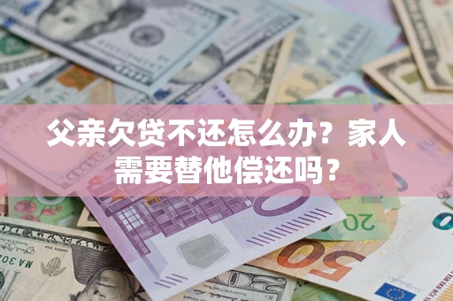 北京父亲欠贷不还怎么办？家人需要替他偿还吗？