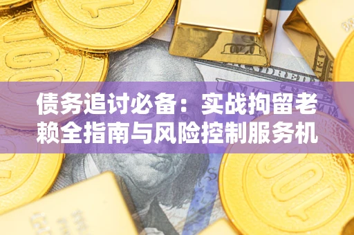 北京债务追讨必备：实战拘留老赖全指南与风险控制服务机构推荐