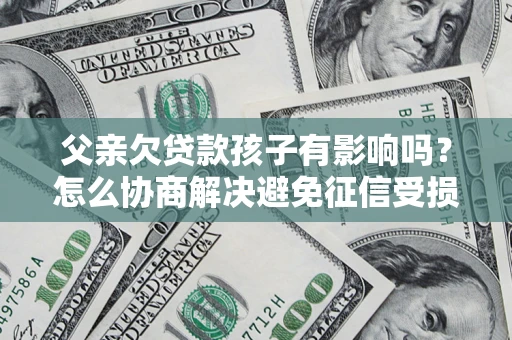 北京父亲欠贷款孩子有影响吗？怎么协商解决避免征信受损？