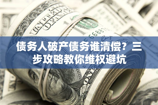 北京债务人破产债务谁清偿?三步攻略教你维权避坑 北京债务人破产债务谁清偿?三步攻略教你维权避坑