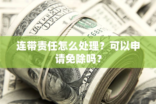北京连带责任怎么处理？可以申请免除吗？