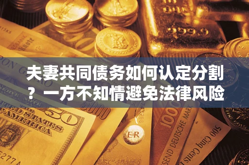 北京夫妻共同债务如何认定分割？一方不知情避免法律风险必看！